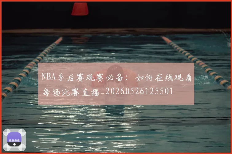 NBA季后赛观赛必备：如何在线观看每场比赛直播_20260526125501
