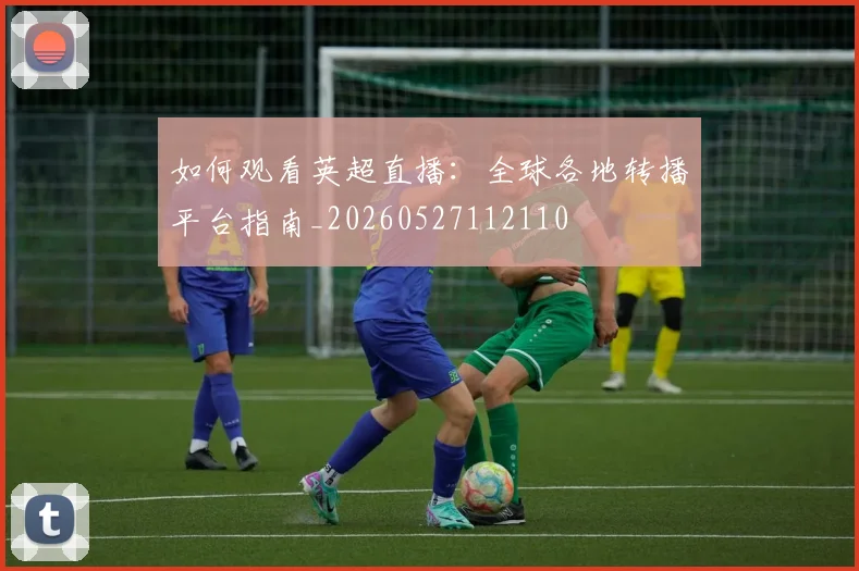 如何观看英超直播:全球各地转播平台指南_20260527112110