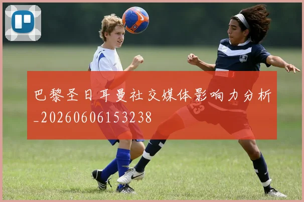 巴黎圣日耳曼社交媒体影响力分析_20260606153238