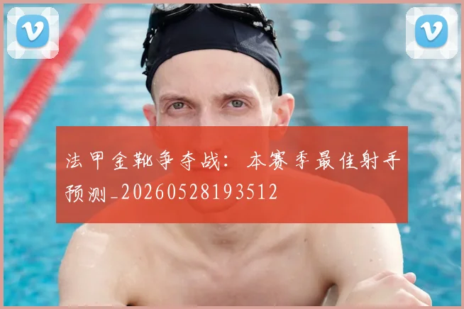 法甲金靴争夺战：本赛季最佳射手预测_20260528193512