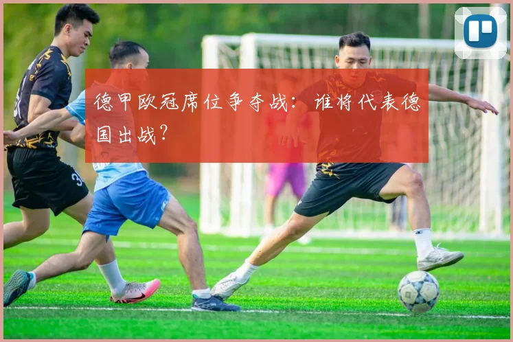 德甲欧冠席位争夺战:谁将代表德国出战?