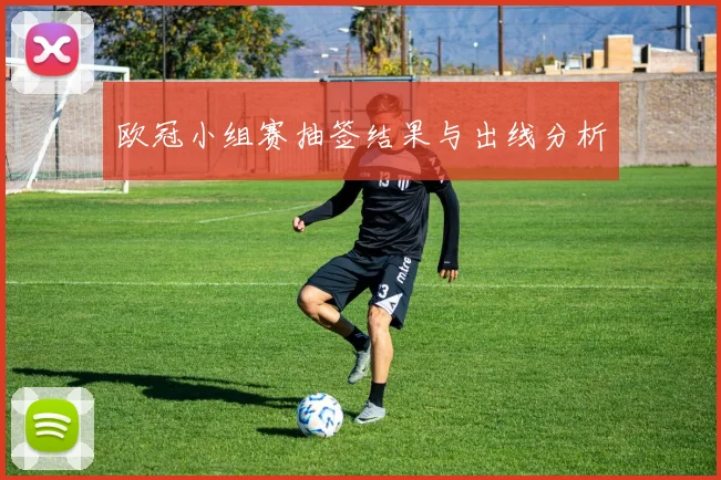 欧冠小组赛抽签结果与出线分析