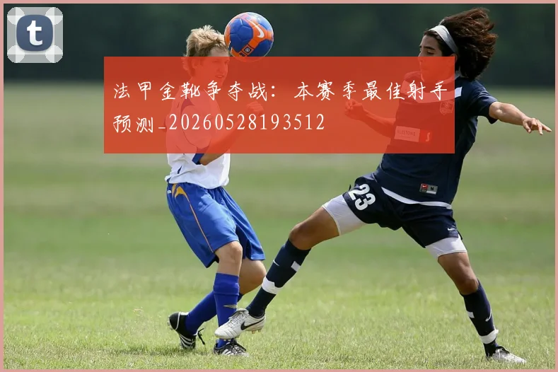 法甲金靴争夺战：本赛季最佳射手预测_20260528193512