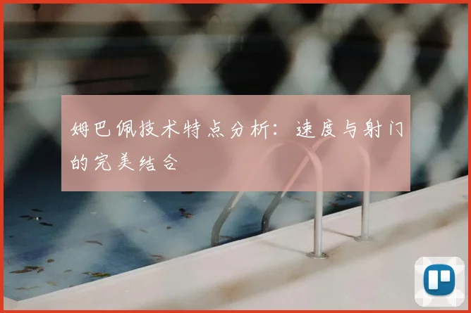 姆巴佩技术特点分析：速度与射门的完美结合