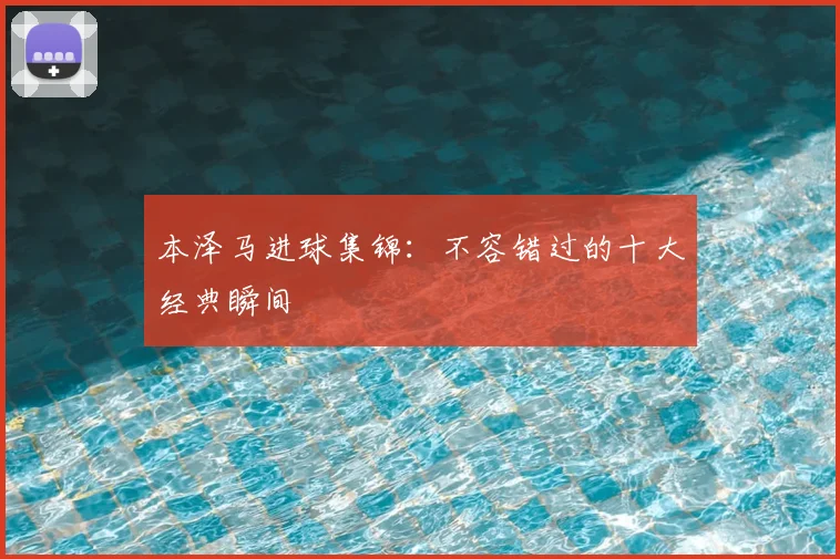 本泽马进球集锦：不容错过的十大经典瞬间
