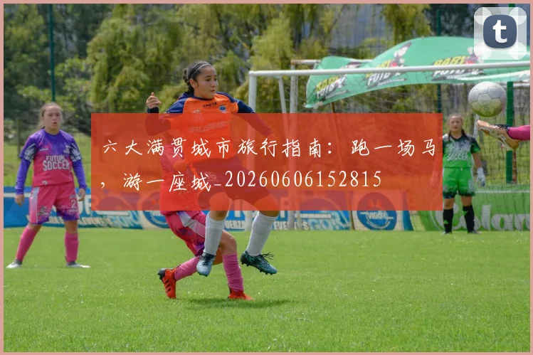 六大满贯城市旅行指南：跑一场马，游一座城_20260606152815