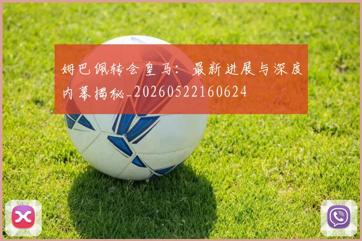 姆巴佩转会皇马：最新进展与深度内幕揭秘_20260522160624