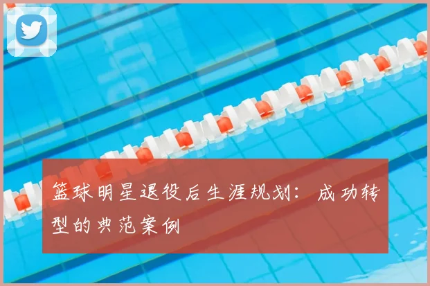 篮球明星退役后生涯规划：成功转型的典范案例