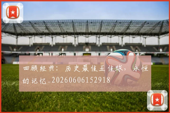 回顾经典：历史最佳五佳球，永恒的记忆_20260606152918