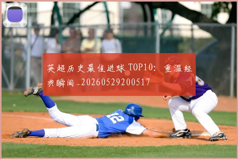 英超历史最佳进球 TOP10:重温经典瞬间_20260529200517
