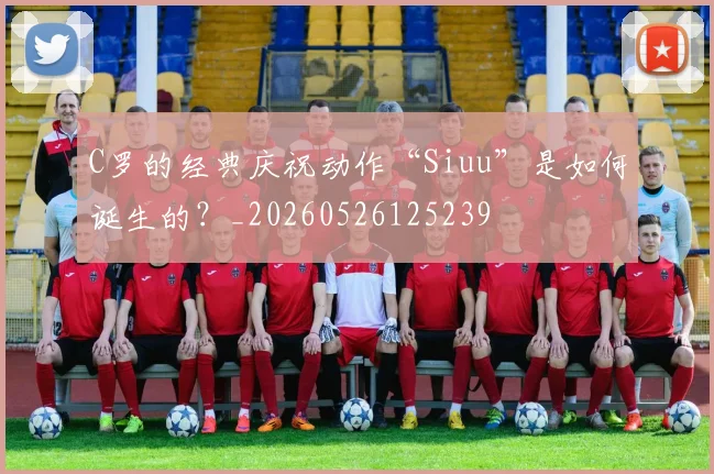 C罗的经典庆祝动作“Siuu”是如何诞生的？_20260526125239