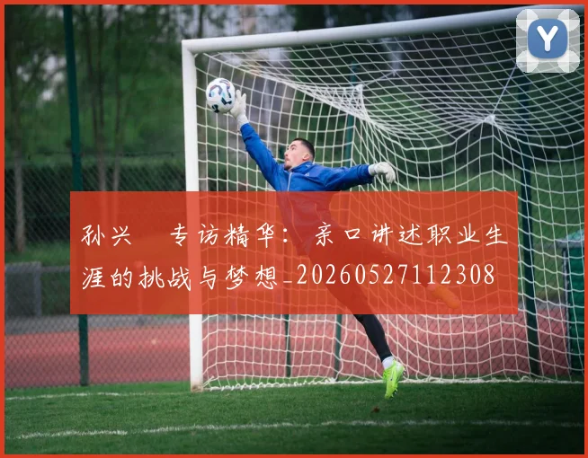 孙兴慜专访精华：亲口讲述职业生涯的挑战与梦想_20260527112308