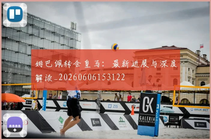 姆巴佩转会皇马：最新进展与深度解读_20260606153122