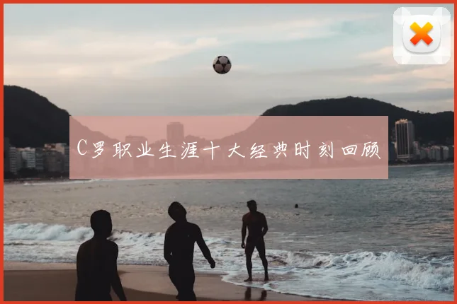 C罗职业生涯十大经典时刻回顾
