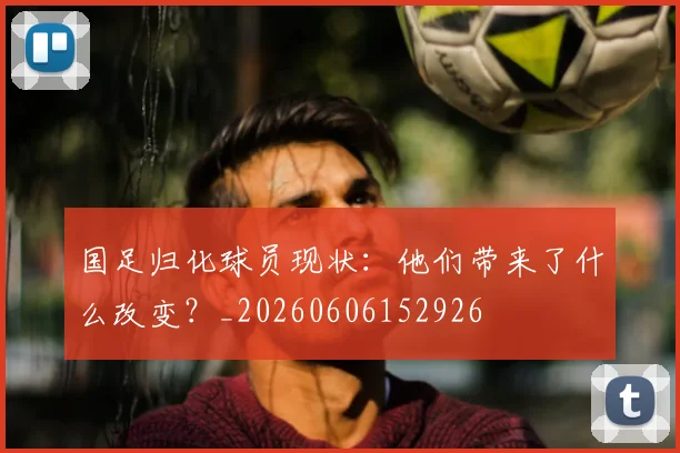 国足归化球员现状:他们带来了什么改变?_20260606152926