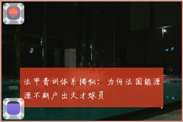 法甲青训体系揭秘：为何法国能源源不断产出天才球员