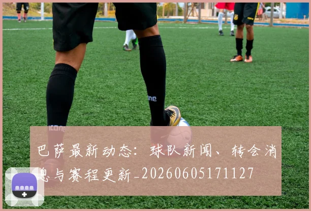 巴萨最新动态:球队新闻、转会消息与赛程更新_20260605171127