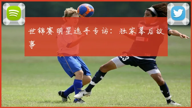 世锦赛明星选手专访：独家幕后故事