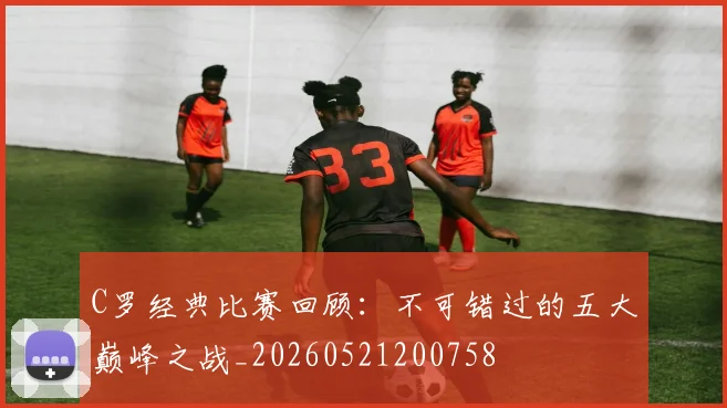C罗经典比赛回顾：不可错过的五大巅峰之战_20260521200758