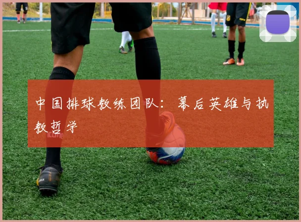 中国排球教练团队：幕后英雄与执教哲学