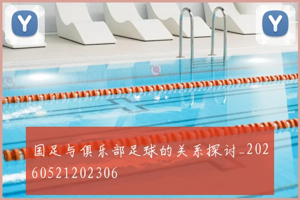 国足与俱乐部足球的关系探讨_20260521202306