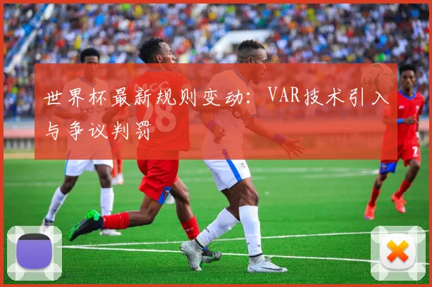 世界杯最新规则变动：VAR技术引入与争议判罚