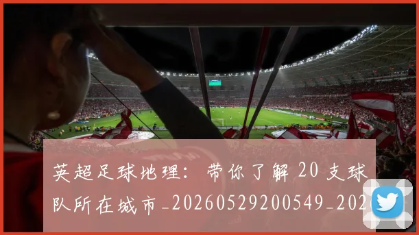 英超足球地理:带你了解 20 支球队所在城市_20260529200549_20260702174747