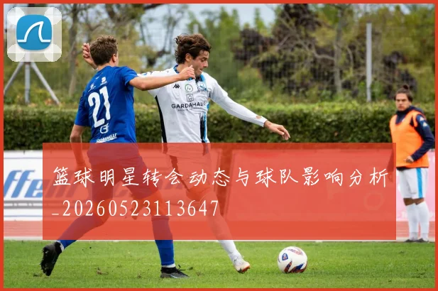 篮球明星转会动态与球队影响分析_20260523113647