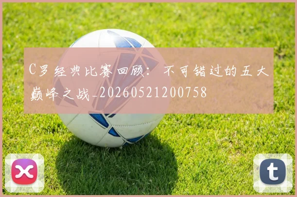 C罗经典比赛回顾：不可错过的五大巅峰之战_20260521200758