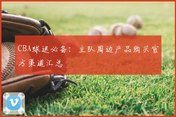 CBA球迷必备：主队周边产品购买官方渠道汇总