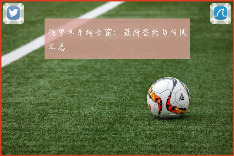 德甲冬季转会窗：最新签约与传闻汇总