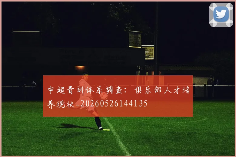 中超青训体系调查：俱乐部人才培养现状_20260526144135