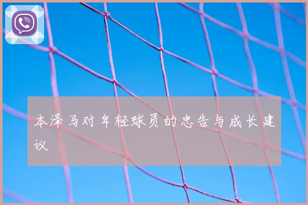 本泽马对年轻球员的忠告与成长建议