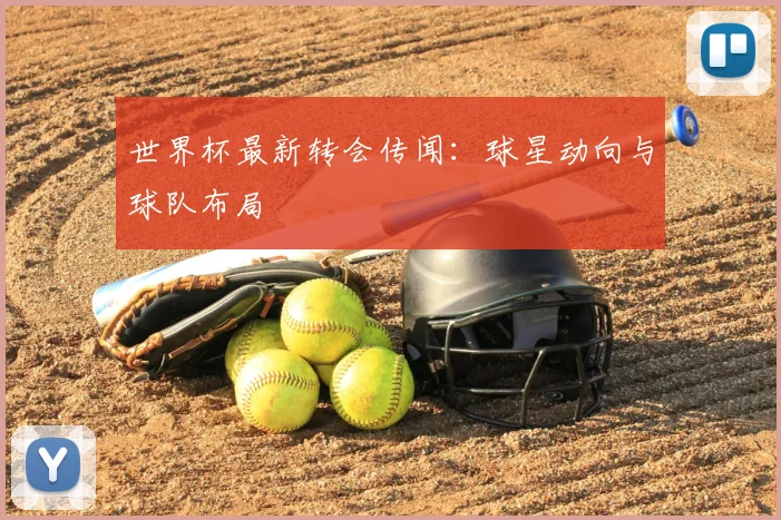 世界杯最新转会传闻:球星动向与球队布局