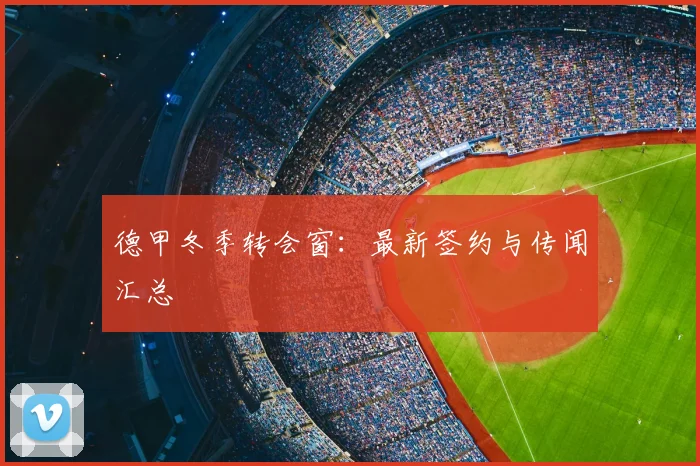 德甲冬季转会窗：最新签约与传闻汇总