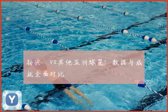 孙兴慜vs其他亚洲球星:数据与成就全面对比