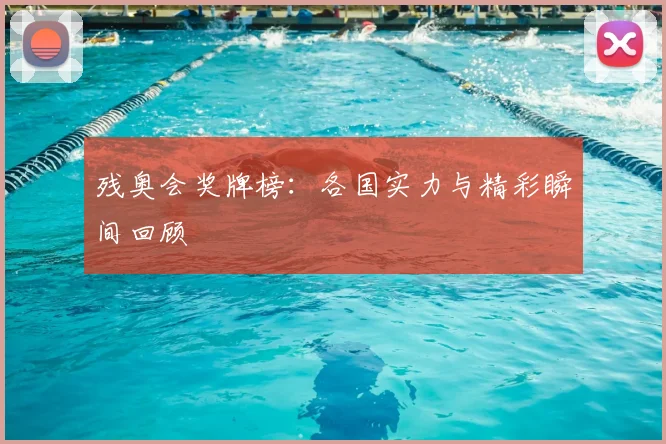 残奥会奖牌榜：各国实力与精彩瞬间回顾