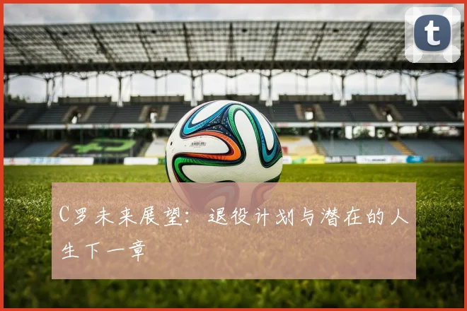 C罗未来展望:退役计划与潜在的人生下一章