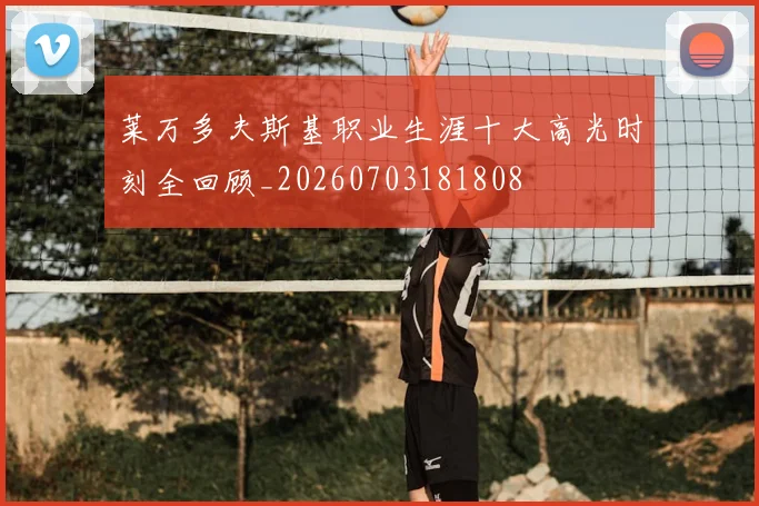 莱万多夫斯基职业生涯十大高光时刻全回顾_20260703181808