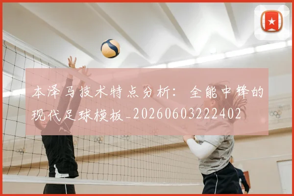 本泽马技术特点分析:全能中锋的现代足球模板_20260603222402